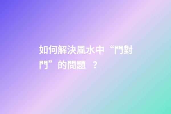 如何解決風水中“門對門”的問題？